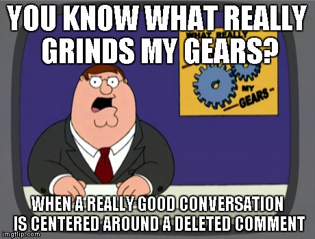 Peter Griffin News Meme | YOU KNOW WHAT REALLY GRINDS MY GEARS? WHEN A REALLY GOOD CONVERSATION IS CENTERED AROUND A DELETED COMMENT | image tagged in memes,peter griffin news | made w/ Imgflip meme maker