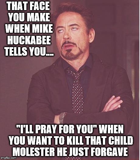 Face You Make Robert Downey Jr Meme | THAT FACE YOU MAKE WHEN MIKE HUCKABEE TELLS YOU.... "I'LL PRAY FOR YOU" WHEN YOU WANT TO KILL THAT CHILD MOLESTER HE JUST FORGAVE | image tagged in memes,face you make robert downey jr | made w/ Imgflip meme maker