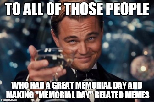 Leonardo Dicaprio Cheers Meme | TO ALL OF THOSE PEOPLE WHO HAD A GREAT MEMORIAL DAY AND MAKING "MEMORIAL DAY" RELATED MEMES | image tagged in memes,leonardo dicaprio cheers | made w/ Imgflip meme maker