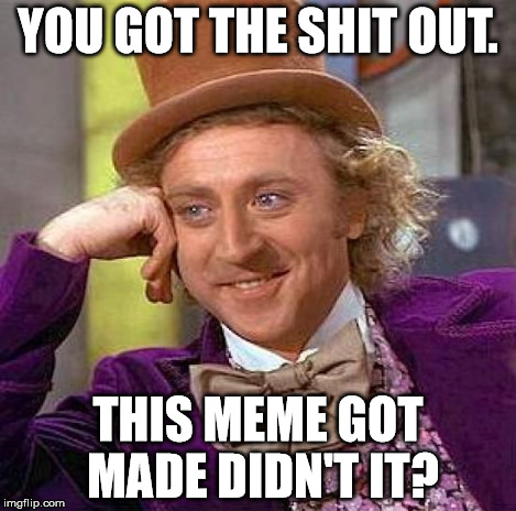 Creepy Condescending Wonka Meme | YOU GOT THE SHIT OUT. THIS MEME GOT MADE DIDN'T IT? | image tagged in memes,creepy condescending wonka | made w/ Imgflip meme maker