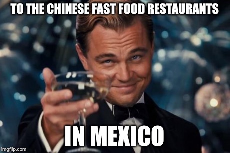 Leonardo Dicaprio Cheers Meme | TO THE CHINESE FAST FOOD RESTAURANTS IN MEXICO | image tagged in memes,leonardo dicaprio cheers | made w/ Imgflip meme maker