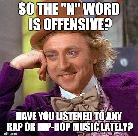 Creepy Condescending Wonka Meme | SO THE "N" WORD IS OFFENSIVE? HAVE YOU LISTENED TO ANY RAP OR HIP-HOP MUSIC LATELY? | image tagged in memes,creepy condescending wonka | made w/ Imgflip meme maker