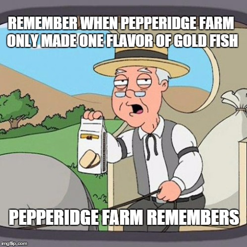 Pepperidge Farm Remembers | REMEMBER WHEN PEPPERIDGE FARM ONLY MADE ONE FLAVOR OF GOLD FISH PEPPERIDGE FARM REMEMBERS | image tagged in memes,pepperidge farm remembers | made w/ Imgflip meme maker