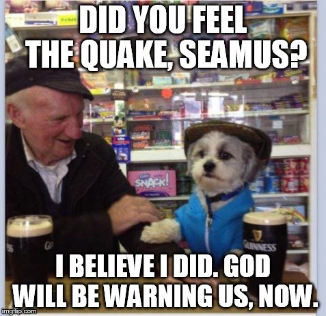 irish dog pub | DID YOU FEEL THE QUAKE, SEAMUS? I BELIEVE I DID. GOD WILL BE WARNING US, NOW. | image tagged in irish dog pub,earthquake,ireland earthquake,irish earthquake,dog pub | made w/ Imgflip meme maker
