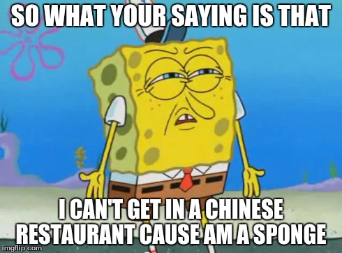 Angry Spongebob | SO WHAT YOUR SAYING IS THAT I CAN'T GET IN A CHINESE RESTAURANT CAUSE AM A SPONGE | image tagged in angry spongebob | made w/ Imgflip meme maker