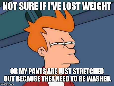 Futurama Fry | NOT SURE IF I'VE LOST WEIGHT OR MY PANTS ARE JUST STRETCHED OUT BECAUSE THEY NEED TO BE WASHED. | image tagged in memes,futurama fry | made w/ Imgflip meme maker