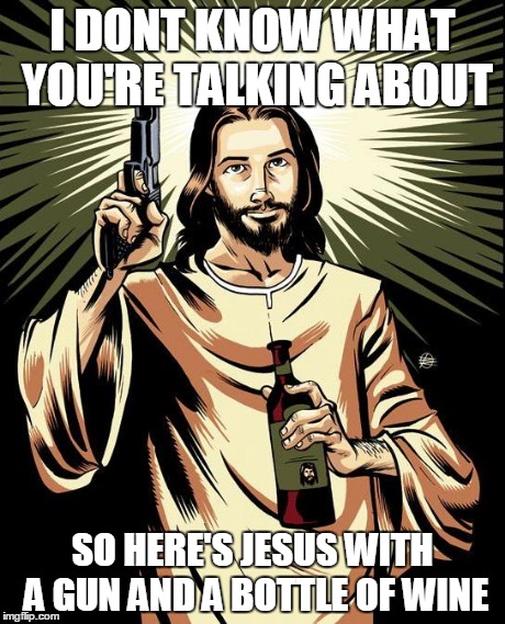 Jesus with his favorite weapon and drink | I DONT KNOW WHAT YOU'RE TALKING ABOUT SO HERE'S JESUS WITH A GUN AND A BOTTLE OF WINE | image tagged in memes,ghetto jesus,i don't know what you're talking about | made w/ Imgflip meme maker