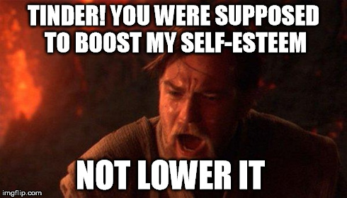 You Were The Chosen One (Star Wars) Meme | TINDER! YOU WERE SUPPOSED TO BOOST MY SELF-ESTEEM NOT LOWER IT | image tagged in you were the chosen one star wars | made w/ Imgflip meme maker