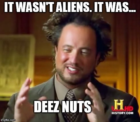 Ancient Aliens | IT WASN'T ALIENS. IT WAS... DEEZ NUTS | image tagged in memes,ancient aliens | made w/ Imgflip meme maker