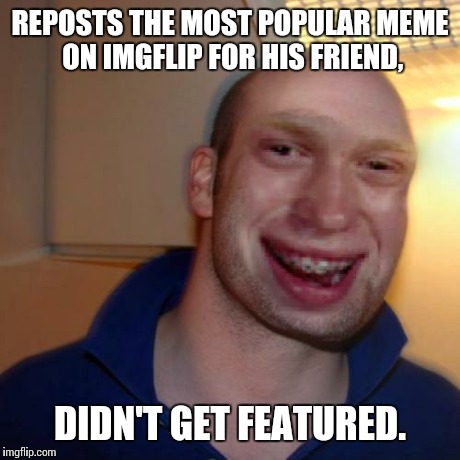 Bad luck good guy greg | REPOSTS THE MOST POPULAR MEME ON IMGFLIP FOR HIS FRIEND, DIDN'T GET FEATURED. | image tagged in bad luck good guy greg | made w/ Imgflip meme maker