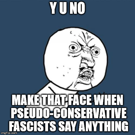 Y U No Meme | Y U NO MAKE THAT FACE WHEN PSEUDO-CONSERVATIVE FASCISTS SAY ANYTHING | image tagged in memes,y u no | made w/ Imgflip meme maker
