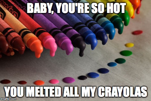 Baby you're so hot | BABY, YOU'RE SO HOT YOU MELTED ALL MY CRAYOLAS | image tagged in crayons,crayola,melt | made w/ Imgflip meme maker