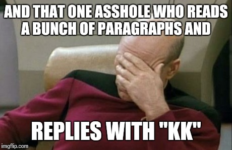 Captain Picard Facepalm Meme | AND THAT ONE ASSHOLE WHO READS A BUNCH OF PARAGRAPHS AND REPLIES WITH "KK" | image tagged in memes,captain picard facepalm | made w/ Imgflip meme maker