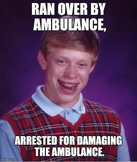 Bad Luck Brian Meme | RAN OVER BY AMBULANCE, ARRESTED FOR DAMAGING THE AMBULANCE. | image tagged in memes,bad luck brian | made w/ Imgflip meme maker