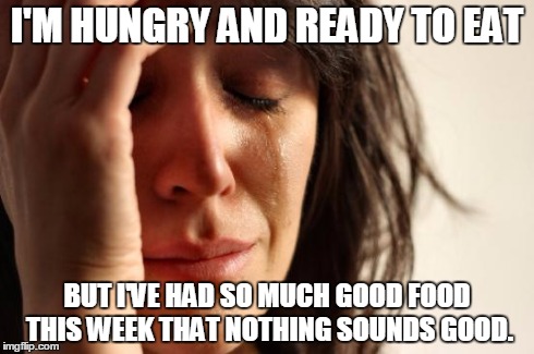 First World Problems Meme | I'M HUNGRY AND READY TO EAT BUT I'VE HAD SO MUCH GOOD FOOD THIS WEEK THAT NOTHING SOUNDS GOOD. | image tagged in memes,first world problems,AdviceAnimals | made w/ Imgflip meme maker