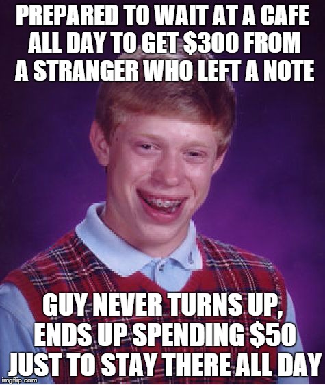 Bad Luck Brian Meme | PREPARED TO WAIT AT A CAFE ALL DAY TO GET $300 FROM A STRANGER WHO LEFT A NOTE GUY NEVER TURNS UP, ENDS UP SPENDING $50 JUST TO STAY THERE A | image tagged in memes,bad luck brian,AdviceAnimals | made w/ Imgflip meme maker