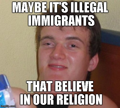 10 Guy Meme | MAYBE IT'S ILLEGAL IMMIGRANTS THAT BELIEVE IN OUR RELIGION | image tagged in memes,10 guy | made w/ Imgflip meme maker