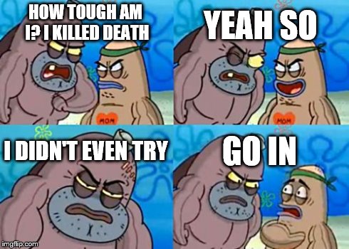 How Tough Are You | HOW TOUGH AM I? I KILLED DEATH YEAH SO I DIDN'T EVEN TRY GO IN | image tagged in memes,how tough are you,death | made w/ Imgflip meme maker