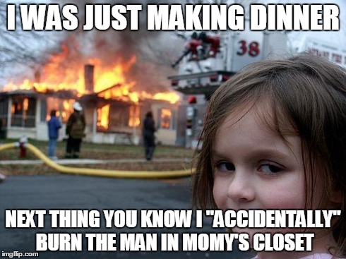 Disaster Girl Meme | I WAS JUST MAKING DINNER NEXT THING YOU KNOW I "ACCIDENTALLY" BURN THE MAN IN MOMY'S CLOSET | image tagged in memes,disaster girl | made w/ Imgflip meme maker
