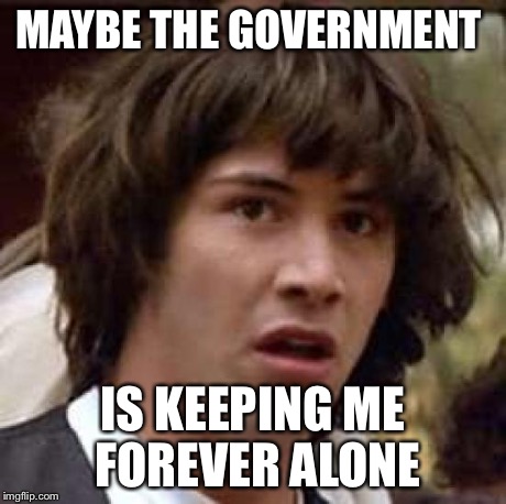 Conspiracy Keanu | MAYBE THE GOVERNMENT IS KEEPING ME FOREVER ALONE | image tagged in memes,conspiracy keanu | made w/ Imgflip meme maker