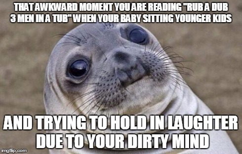 Awkward Moment Sealion Meme | THAT AWKWARD MOMENT YOU ARE READING "RUB A DUB 3 MEN IN A TUB" WHEN YOUR BABY SITTING YOUNGER KIDS AND TRYING TO HOLD IN LAUGHTER DUE TO YOU | image tagged in memes,awkward moment sealion | made w/ Imgflip meme maker