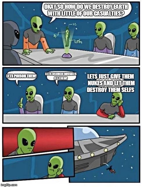 Alien Meeting Suggestion Meme | OKAY SO HOW DO WE DESTROY EARTH WITH LITTLE OF OUR CASUALTIES? LETS POISON THEM! LETS LAUNCH MISSILES AT THEM! LETS JUST GIVE THEM NUKES AND | image tagged in memes,alien meeting suggestion | made w/ Imgflip meme maker