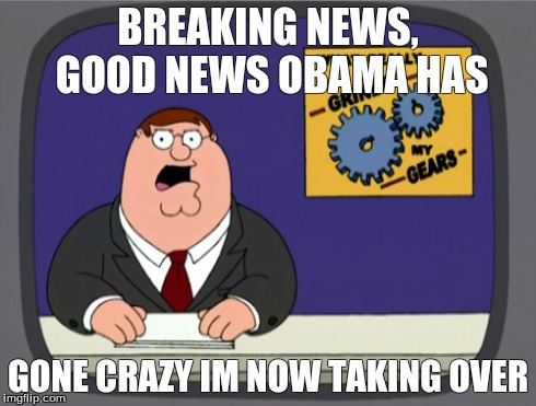 Peter Griffin News Meme | BREAKING NEWS, GOOD NEWS OBAMA HAS GONE CRAZY IM NOW TAKING OVER | image tagged in memes,peter griffin news | made w/ Imgflip meme maker