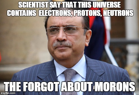 Zardari | SCIENTIST SAY THAT THIS UNIVERSE CONTAINS  ELECTRONS, PROTONS, NEUTRONS THE FORGOT ABOUT MORONS | image tagged in funny | made w/ Imgflip meme maker