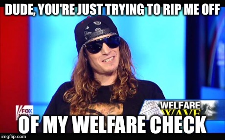 Welfare surfer | DUDE, YOU'RE JUST TRYING TO RIP ME OFF OF MY WELFARE CHECK | image tagged in welfare surfer | made w/ Imgflip meme maker