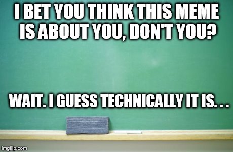 blank chalkboard | I BET YOU THINK THIS MEME IS ABOUT YOU, DON'T YOU? WAIT. I GUESS TECHNICALLY IT IS. . . | image tagged in blank chalkboard | made w/ Imgflip meme maker