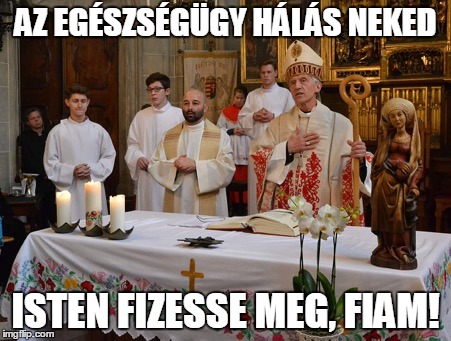 AZ EGÉSZSÉGÜGY HÁLÁS NEKED ISTEN FIZESSE MEG, FIAM! | made w/ Imgflip meme maker