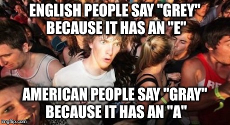 Sudden Clarity Clarence | ENGLISH PEOPLE SAY "GREY" BECAUSE IT HAS AN "E" AMERICAN PEOPLE SAY "GRAY" BECAUSE IT HAS AN "A" | image tagged in memes,sudden clarity clarence | made w/ Imgflip meme maker