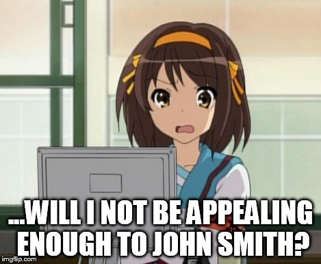Haruhi Internet disturbed | ...WILL I NOT BE APPEALING ENOUGH TO JOHN SMITH? | image tagged in haruhi internet disturbed | made w/ Imgflip meme maker