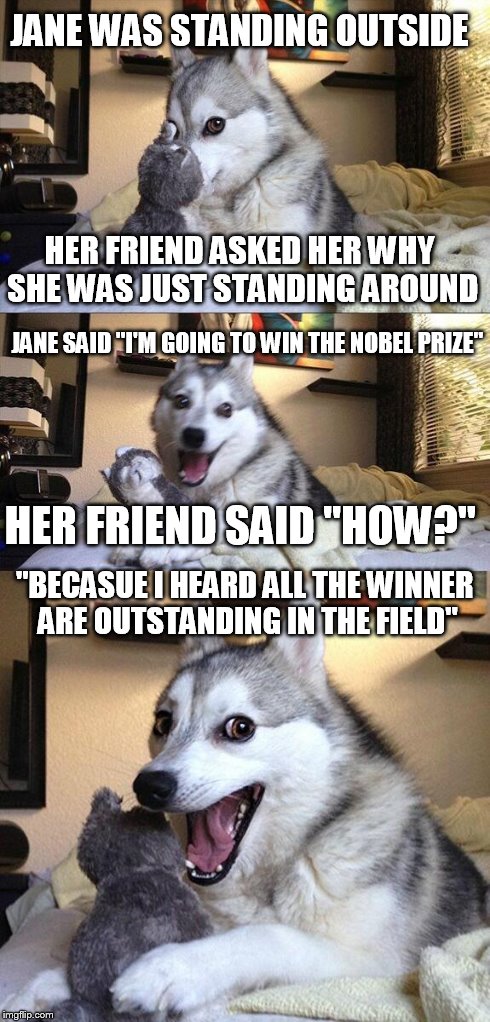 Bad Pun Dog | JANE WAS STANDING OUTSIDE HER FRIEND ASKED HER WHY SHE WAS JUST STANDING AROUND JANE SAID "I'M GOING TO WIN THE NOBEL PRIZE" HER FRIEND SAID | image tagged in memes,bad pun dog | made w/ Imgflip meme maker