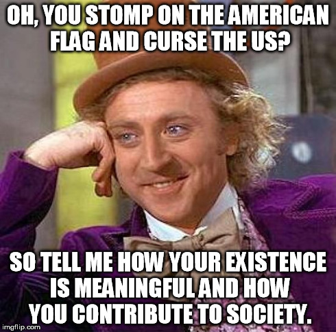 Creepy Condescending Wonka | OH, YOU STOMP ON THE AMERICAN FLAG AND CURSE THE US? SO TELL ME HOW YOUR EXISTENCE IS MEANINGFUL AND HOW YOU CONTRIBUTE TO SOCIETY. | image tagged in memes,creepy condescending wonka | made w/ Imgflip meme maker