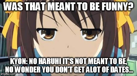 Haruhi stare | WAS THAT MEANT TO BE FUNNY? KYON: NO HARUHI IT'S NOT MEANT TO BE, NO WONDER YOU DON'T GET ALOT OF DATES... | image tagged in haruhi stare | made w/ Imgflip meme maker