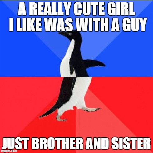 Socially Awkward Awesome Penguin Meme | A REALLY CUTE GIRL I LIKE WAS WITH A GUY JUST BROTHER AND SISTER | image tagged in memes,socially awkward awesome penguin | made w/ Imgflip meme maker
