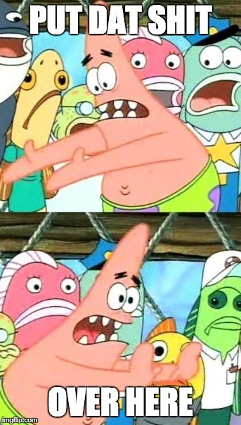 Put It Somewhere Else Patrick | PUT DAT SHIT OVER HERE | image tagged in memes,put it somewhere else patrick | made w/ Imgflip meme maker