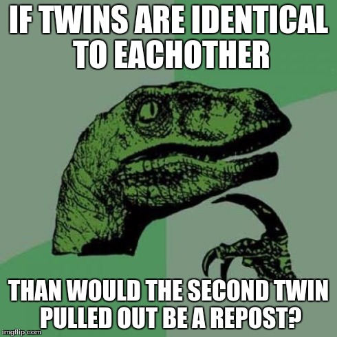Philosoraptor | IF TWINS ARE IDENTICAL TO EACHOTHER THAN WOULD THE SECOND TWIN PULLED OUT BE A REPOST? | image tagged in memes,philosoraptor | made w/ Imgflip meme maker