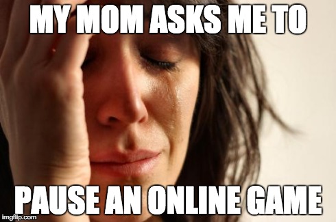 First World Problems | MY MOM ASKS ME TO PAUSE AN ONLINE GAME | image tagged in memes,first world problems | made w/ Imgflip meme maker