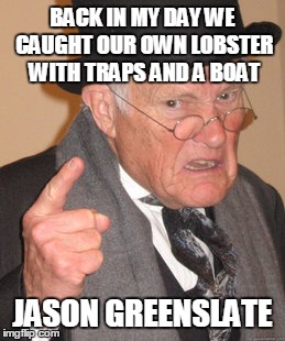 Back In My Day Meme | BACK IN MY DAY WE CAUGHT OUR OWN LOBSTER WITH TRAPS AND A BOAT JASON GREENSLATE | image tagged in memes,back in my day | made w/ Imgflip meme maker