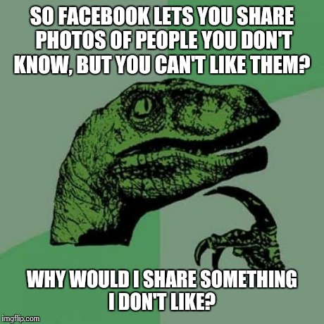 Philosoraptor | SO FACEBOOK LETS YOU SHARE PHOTOS OF PEOPLE YOU DON'T KNOW, BUT YOU CAN'T LIKE THEM? WHY WOULD I SHARE SOMETHING I DON'T LIKE? | image tagged in memes,philosoraptor | made w/ Imgflip meme maker