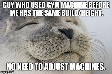 Satisfied Seal | GUY WHO USED GYM MACHINE BEFORE ME HAS THE SAME BUILD/HEIGHT. NO NEED TO ADJUST MACHINES. | image tagged in memes,satisfied seal,AdviceAnimals | made w/ Imgflip meme maker