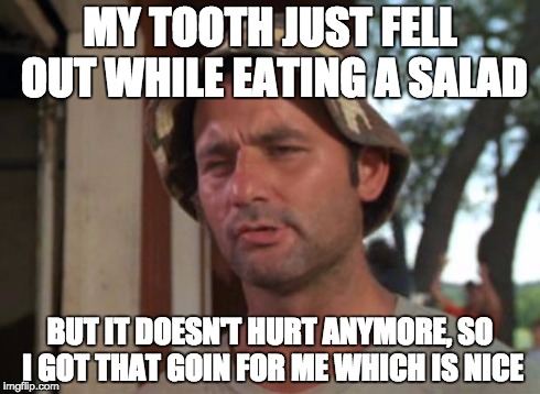 So I Got That Goin For Me Which Is Nice | MY TOOTH JUST FELL OUT WHILE EATING A SALAD BUT IT DOESN'T HURT ANYMORE, SO I GOT THAT GOIN FOR ME WHICH IS NICE | image tagged in memes,so i got that goin for me which is nice | made w/ Imgflip meme maker