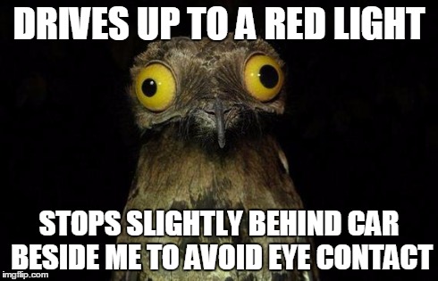 Weird Stuff I Do Potoo Meme | DRIVES UP TO A RED LIGHT STOPS SLIGHTLY BEHIND CAR BESIDE ME TO AVOID EYE CONTACT | image tagged in memes,weird stuff i do potoo,AdviceAnimals | made w/ Imgflip meme maker