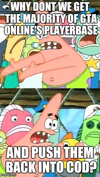 Put It Somewhere Else Patrick Meme | WHY DONT WE GET THE MAJORITY OF GTA ONLINE'S PLAYERBASE AND PUSH THEM BACK INTO COD? | image tagged in memes,put it somewhere else patrick | made w/ Imgflip meme maker