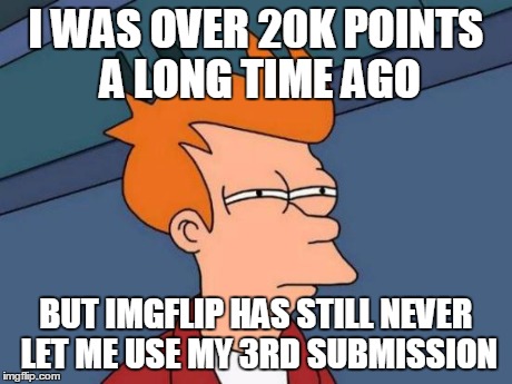 Futurama Fry | I WAS OVER 20K POINTS A LONG TIME AGO BUT IMGFLIP HAS STILL NEVER LET ME USE MY 3RD SUBMISSION | image tagged in memes,futurama fry | made w/ Imgflip meme maker