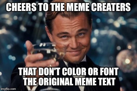 Leonardo Dicaprio Cheers | CHEERS TO THE MEME CREATERS THAT DON'T COLOR OR FONT THE ORIGINAL MEME TEXT | image tagged in memes,leonardo dicaprio cheers | made w/ Imgflip meme maker