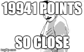so close | 19941 POINTS SO CLOSE | image tagged in so close | made w/ Imgflip meme maker