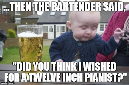 Drunk Baby Meme | ...THEN THE BARTENDER SAID, "DID YOU THINK I WISHED FOR A TWELVE INCH PIANIST?" | image tagged in memes,drunk baby | made w/ Imgflip meme maker